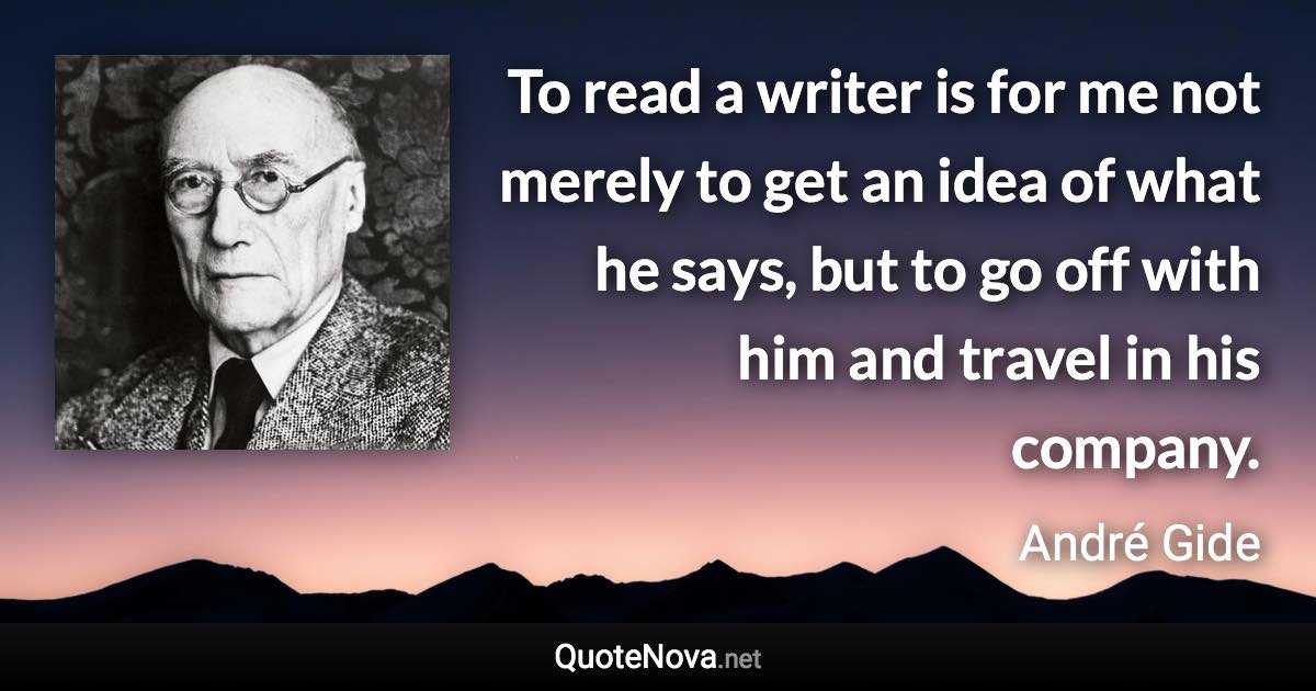 To read a writer is for me not merely to get an idea of what he says, but to go off with him and travel in his company. - André Gide quote