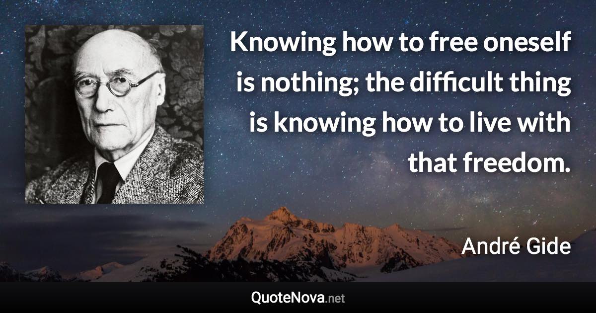 Knowing how to free oneself is nothing; the difficult thing is knowing how to live with that freedom. - André Gide quote