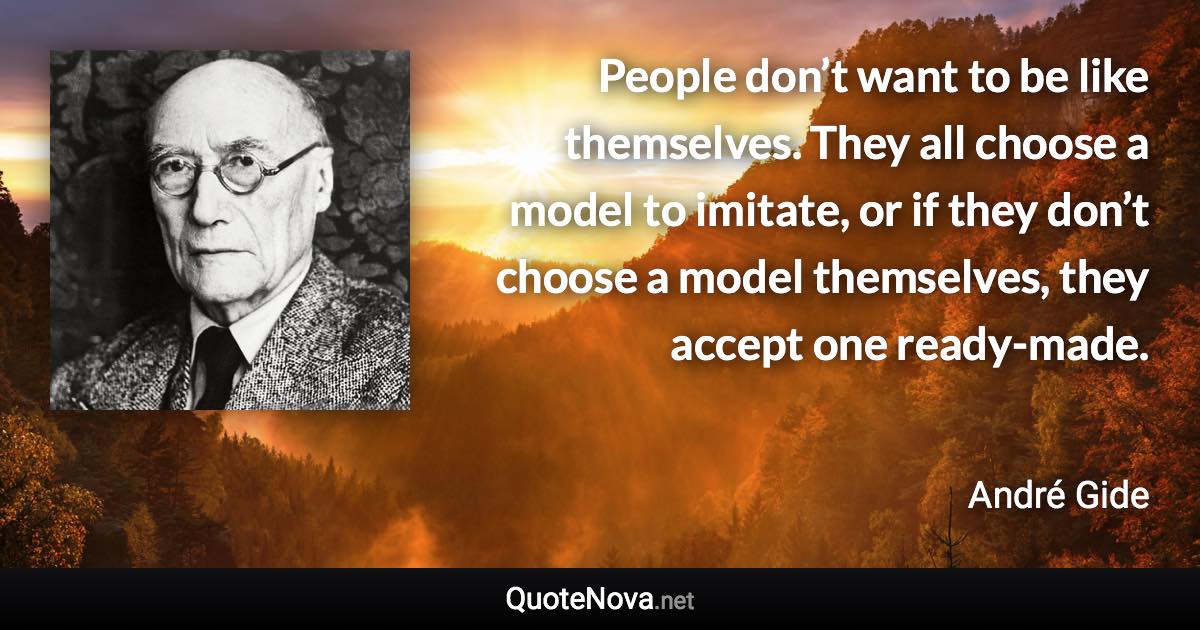 People don’t want to be like themselves. They all choose a model to imitate, or if they don’t choose a model themselves, they accept one ready-made. - André Gide quote