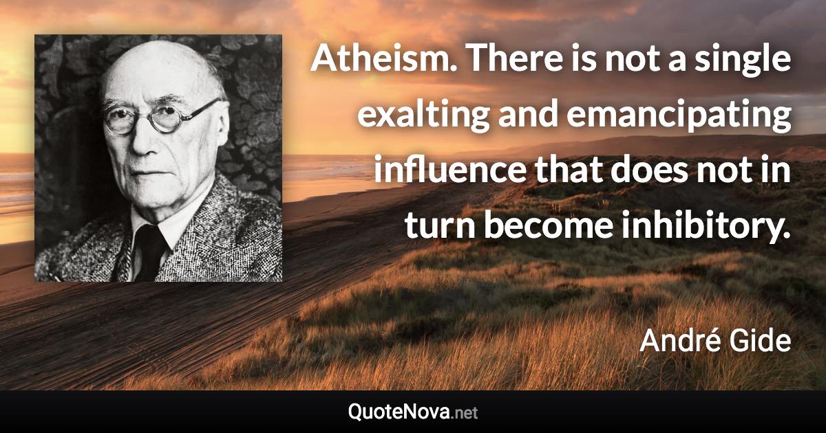 Atheism. There is not a single exalting and emancipating influence that does not in turn become inhibitory. - André Gide quote