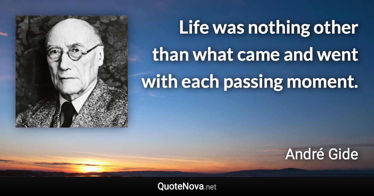 Life was nothing other than what came and went with each passing moment. - André Gide quote