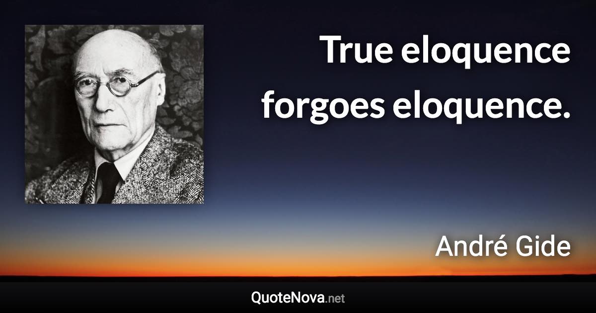 True eloquence forgoes eloquence. - André Gide quote