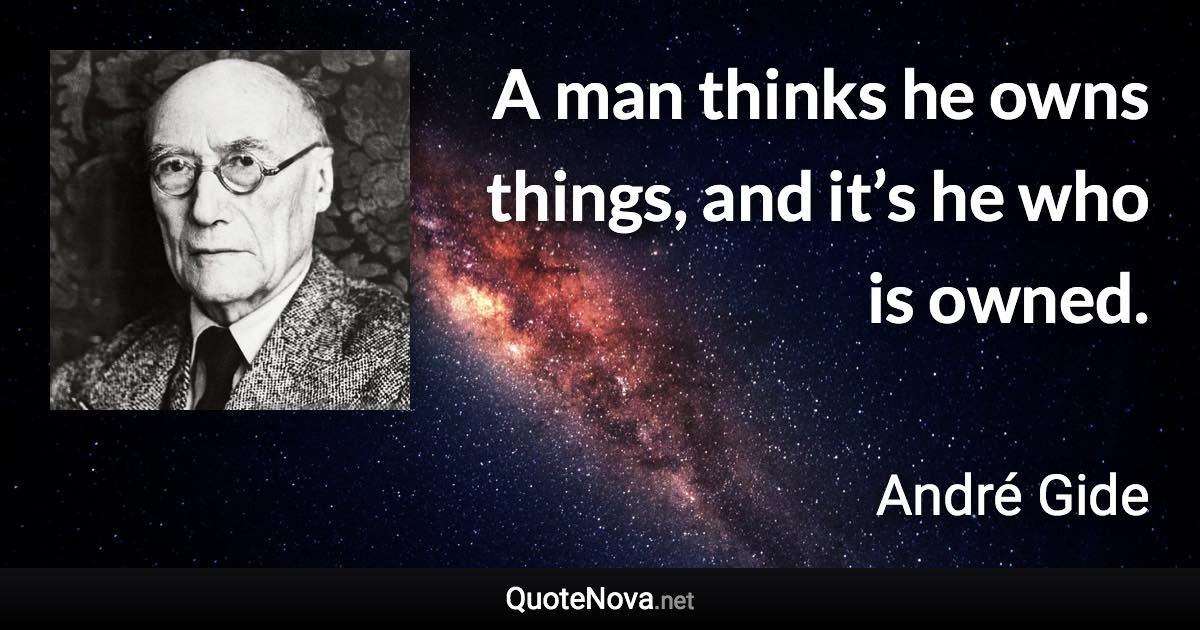 A man thinks he owns things, and it’s he who is owned. - André Gide quote
