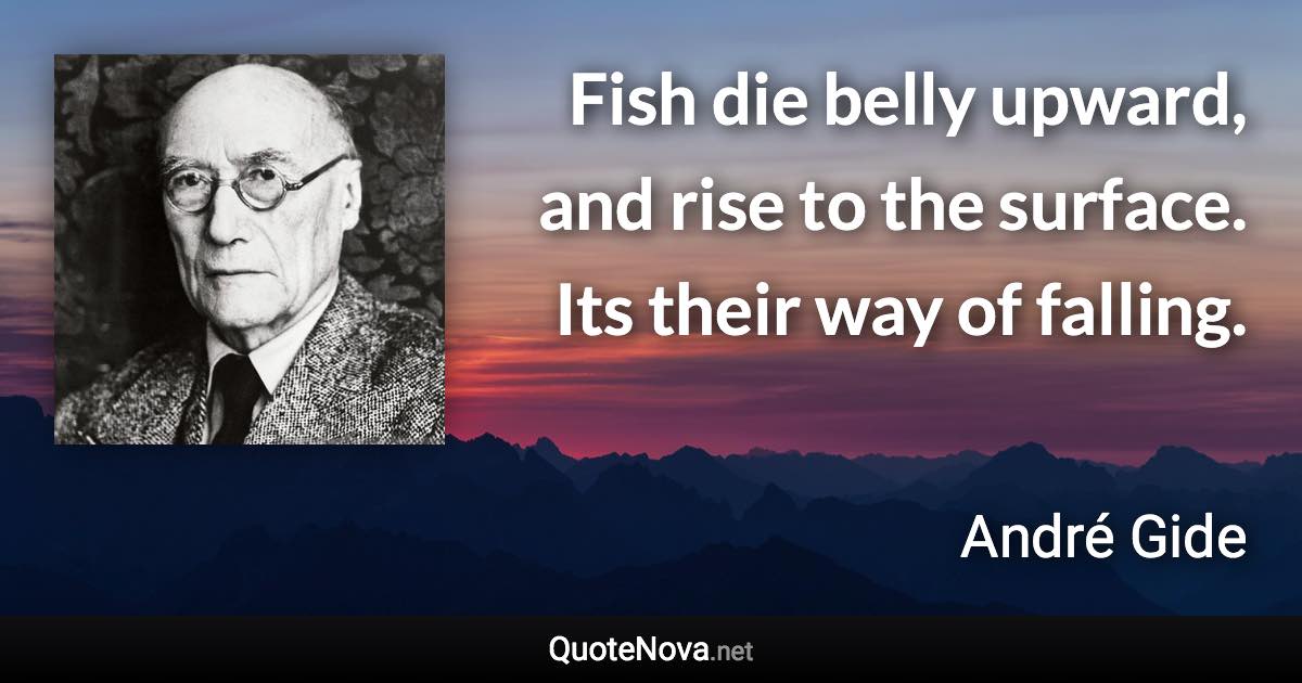 Fish die belly upward, and rise to the surface. Its their way of falling. - André Gide quote