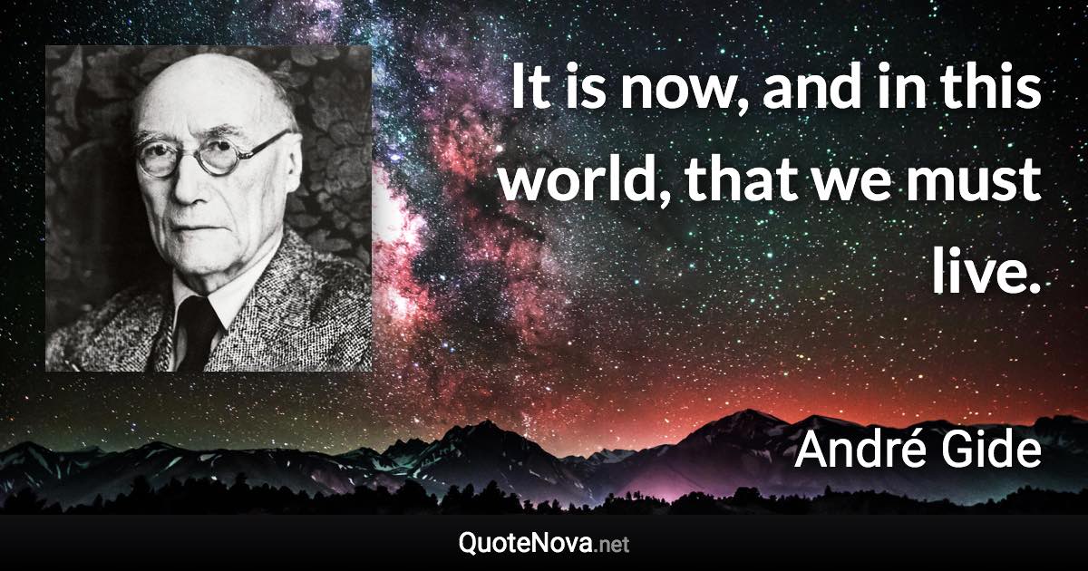 It is now, and in this world, that we must live. - André Gide quote