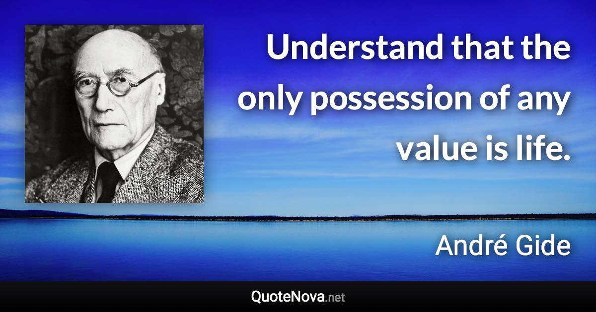 Understand that the only possession of any value is life. - André Gide quote