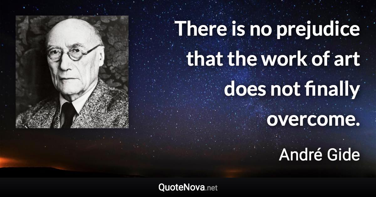 There is no prejudice that the work of art does not finally overcome. - André Gide quote