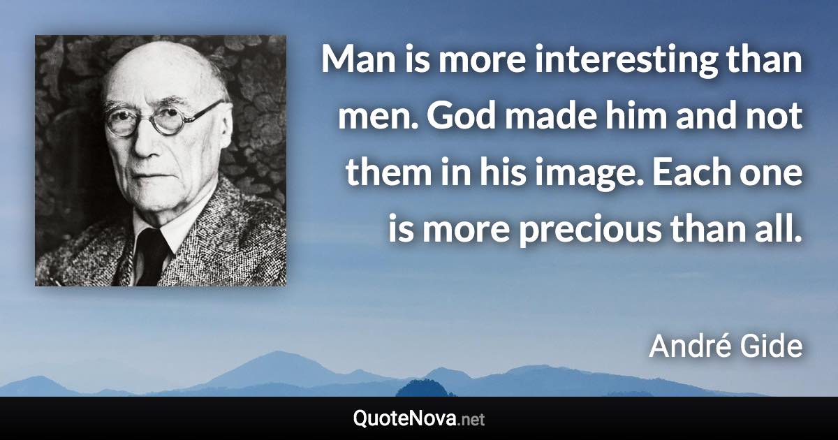 Man is more interesting than men. God made him and not them in his image. Each one is more precious than all. - André Gide quote