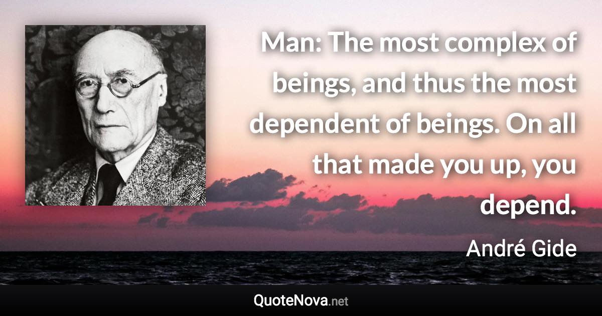 Man: The most complex of beings, and thus the most dependent of beings. On all that made you up, you depend. - André Gide quote