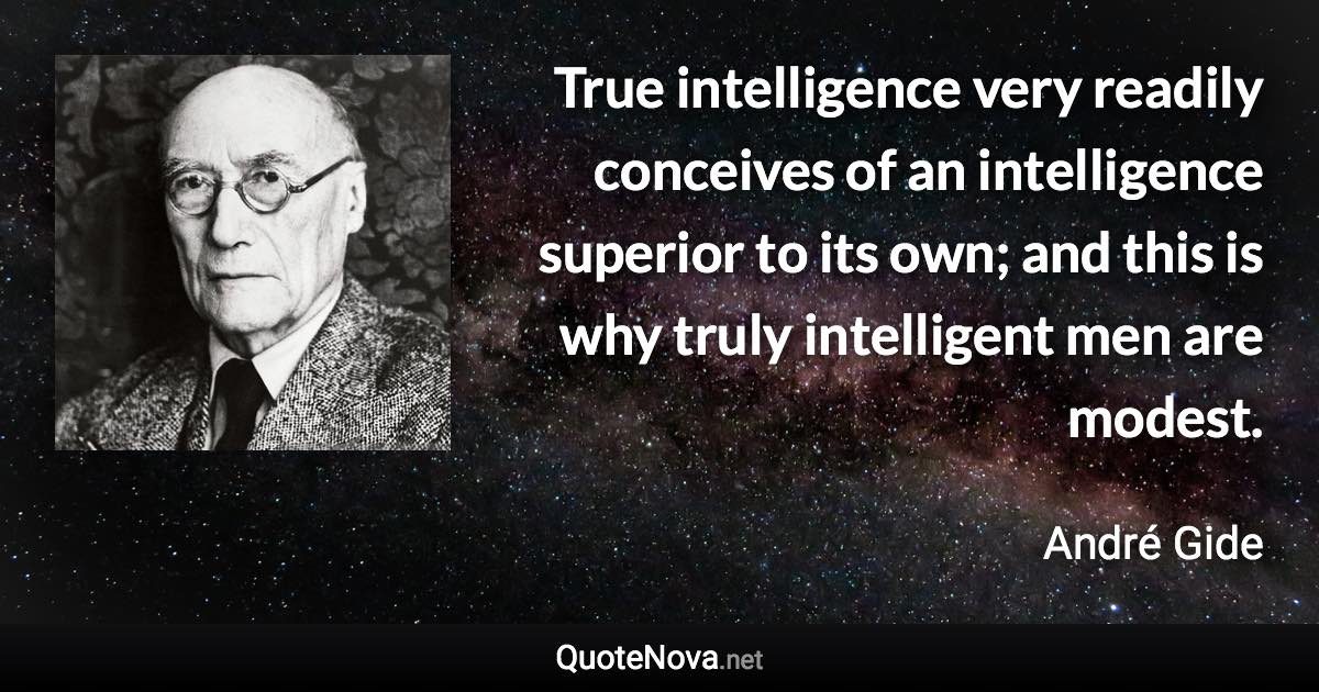 True intelligence very readily conceives of an intelligence superior to its own; and this is why truly intelligent men are modest. - André Gide quote