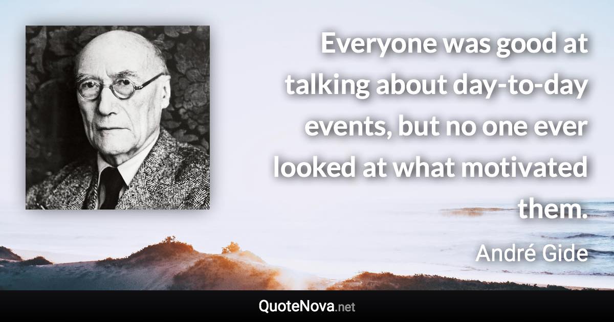 Everyone was good at talking about day-to-day events, but no one ever looked at what motivated them. - André Gide quote