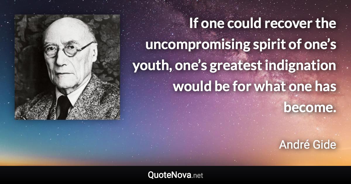 If one could recover the uncompromising spirit of one’s youth, one’s greatest indignation would be for what one has become. - André Gide quote