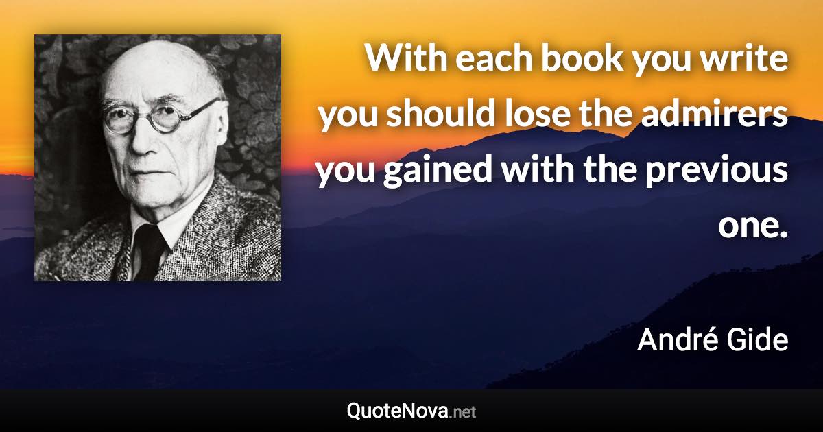 With each book you write you should lose the admirers you gained with the previous one. - André Gide quote