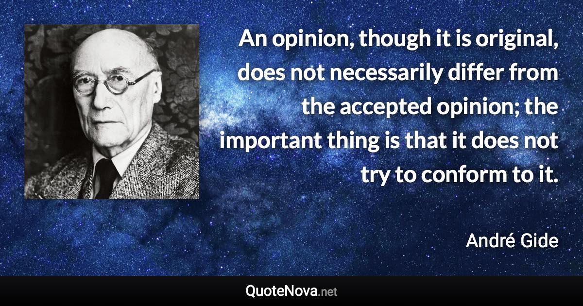 An opinion, though it is original, does not necessarily differ from the accepted opinion; the important thing is that it does not try to conform to it. - André Gide quote