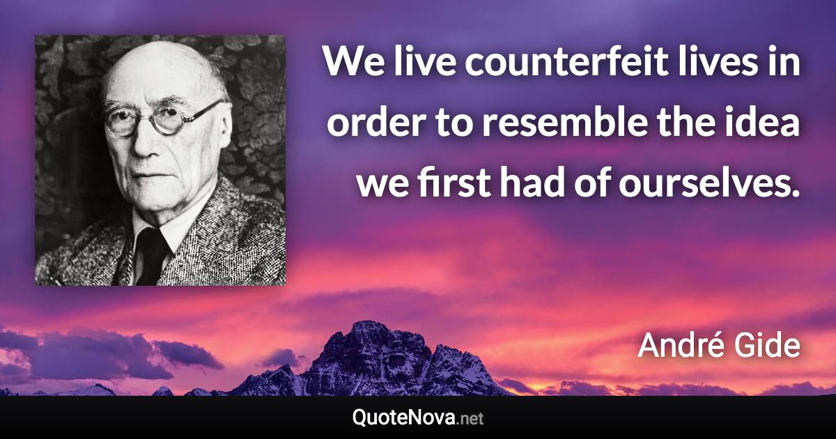 We live counterfeit lives in order to resemble the idea we first had of ourselves. - André Gide quote