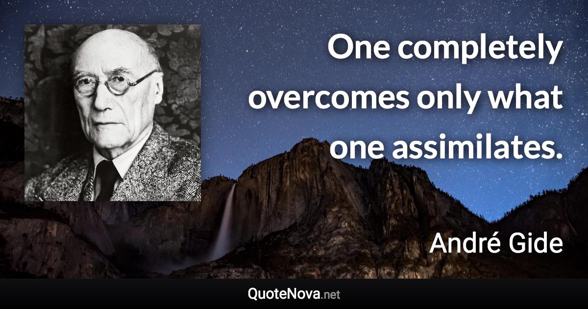 One completely overcomes only what one assimilates. - André Gide quote