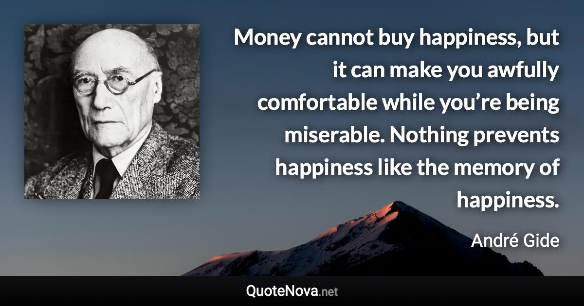 Money cannot buy happiness, but it can make you awfully comfortable while you’re being miserable. Nothing prevents happiness like the memory of happiness. - André Gide quote