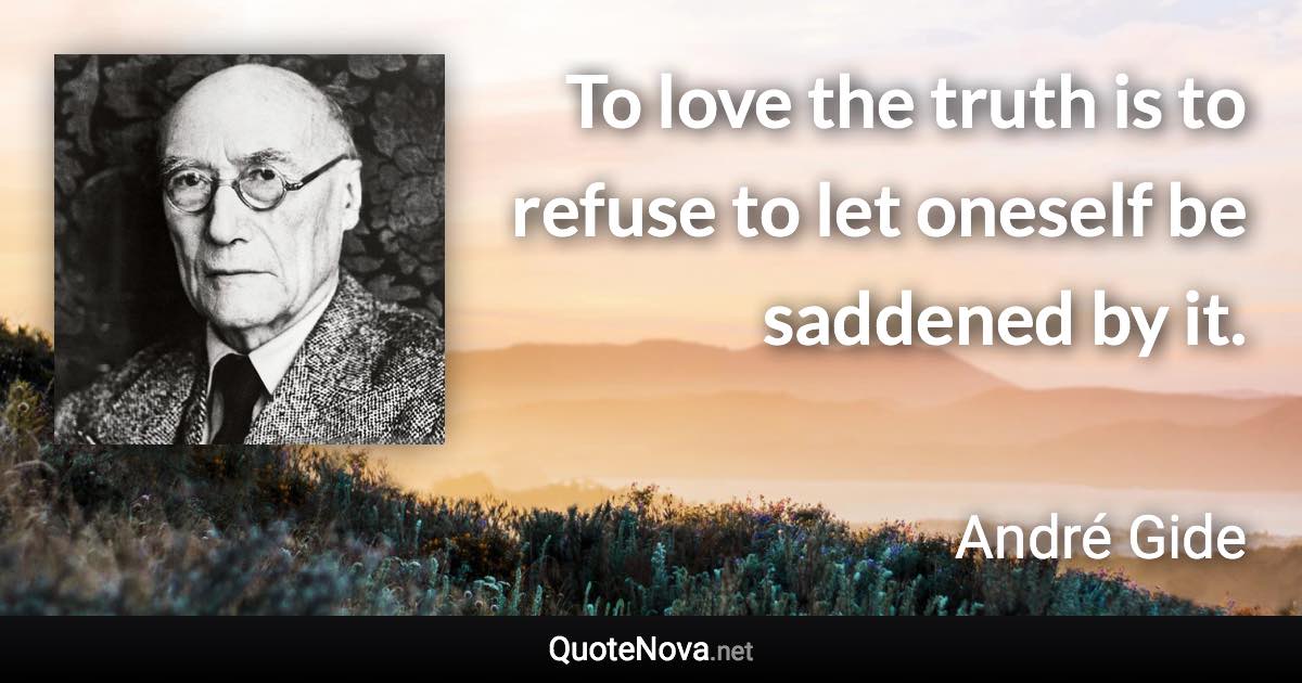 To love the truth is to refuse to let oneself be saddened by it. - André Gide quote