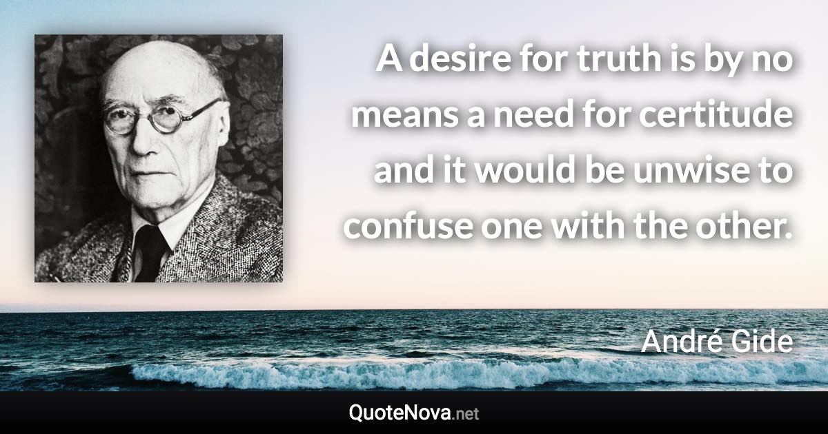 A desire for truth is by no means a need for certitude and it would be unwise to confuse one with the other. - André Gide quote