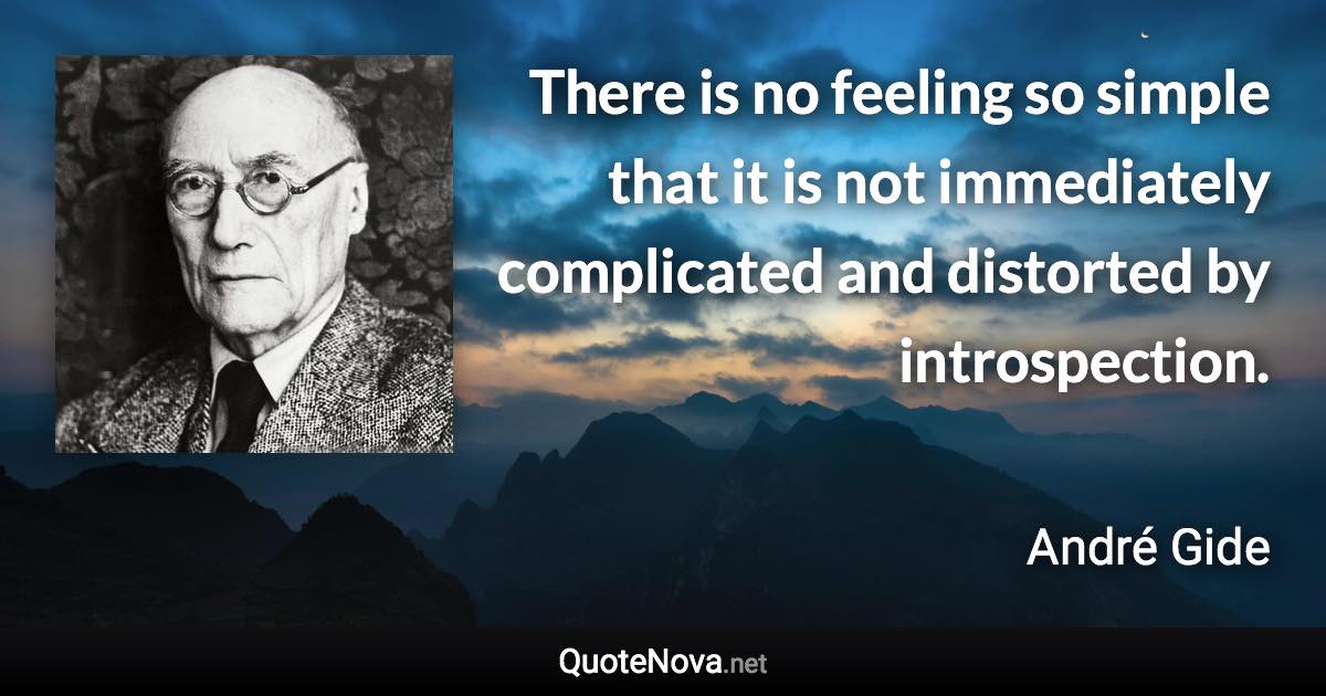 There is no feeling so simple that it is not immediately complicated and distorted by introspection. - André Gide quote