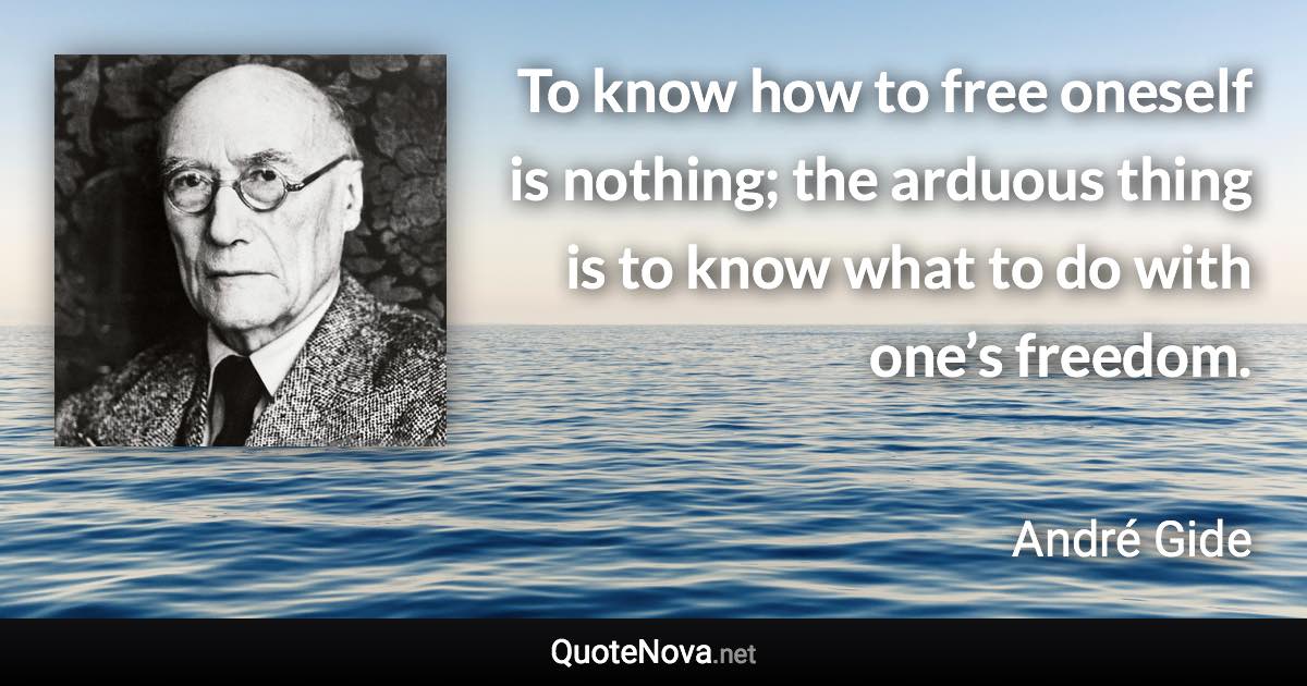 To know how to free oneself is nothing; the arduous thing is to know what to do with one’s freedom. - André Gide quote