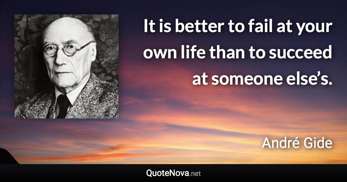 It is better to fail at your own life than to succeed at someone else’s. - André Gide quote