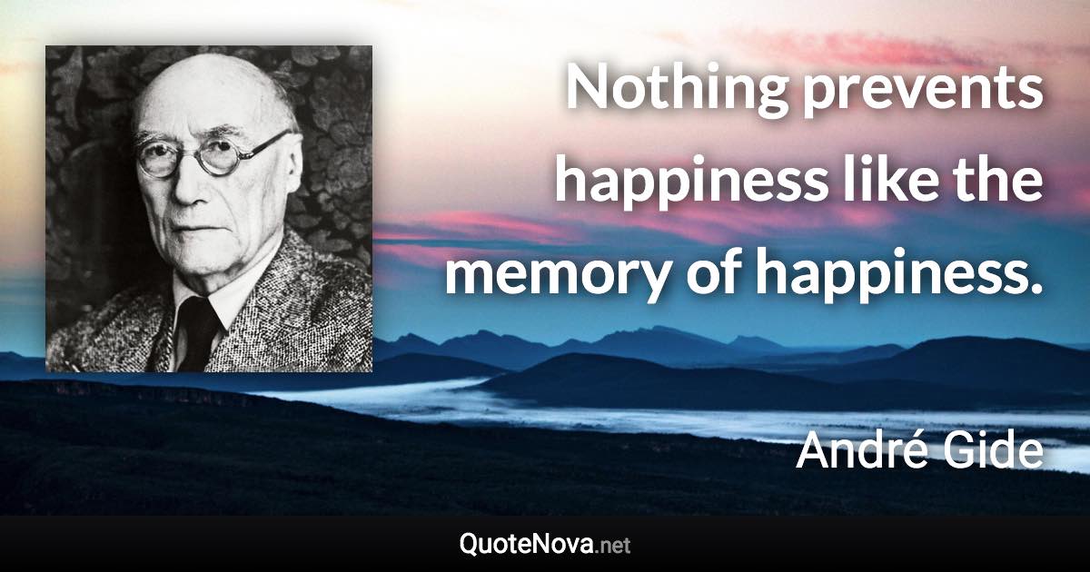 Nothing prevents happiness like the memory of happiness. - André Gide quote