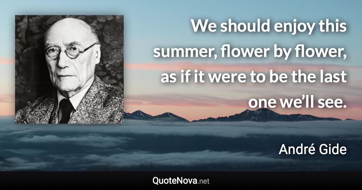 We should enjoy this summer, flower by flower, as if it were to be the last one we’ll see. - André Gide quote