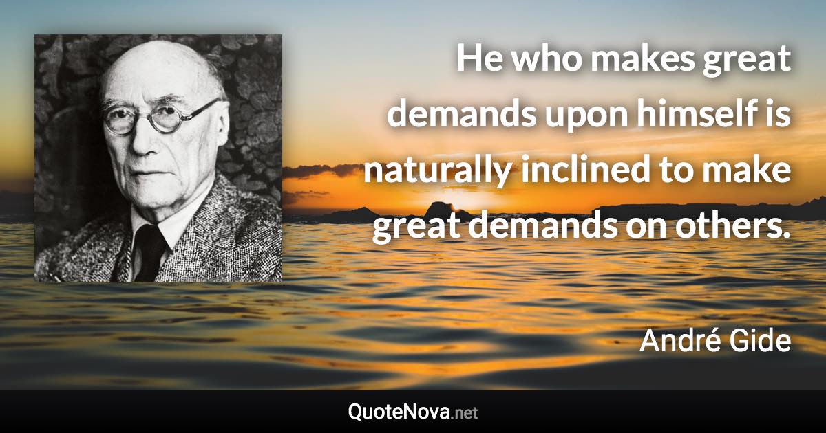 He who makes great demands upon himself is naturally inclined to make great demands on others. - André Gide quote