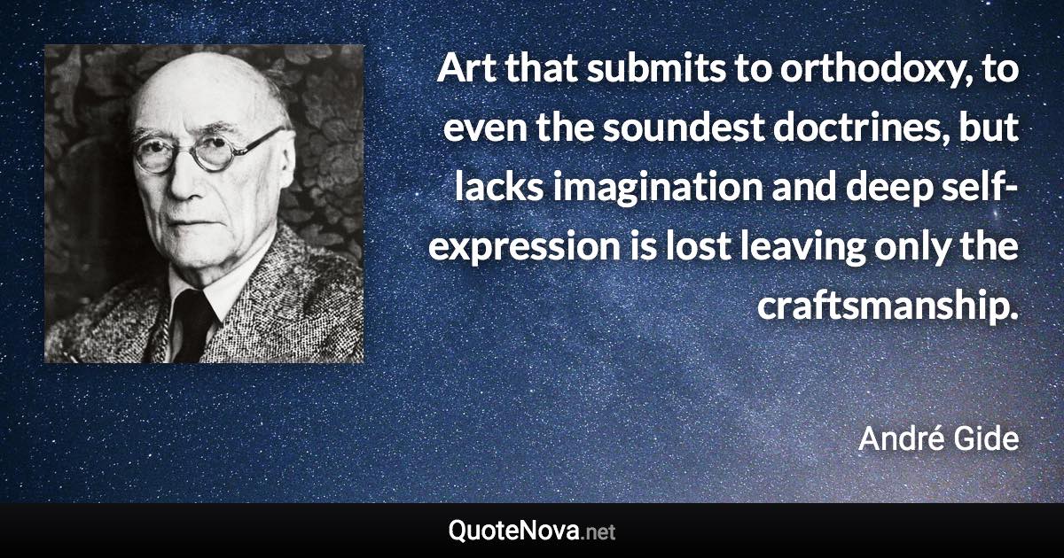 Art that submits to orthodoxy, to even the soundest doctrines, but lacks imagination and deep self-expression is lost leaving only the craftsmanship. - André Gide quote