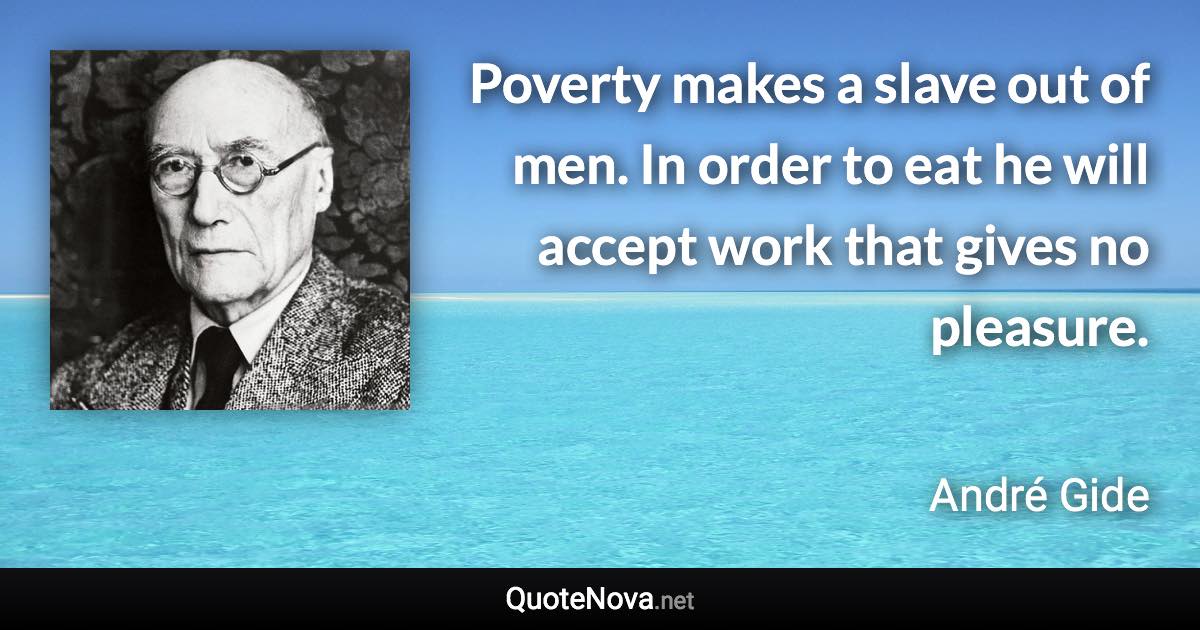 Poverty makes a slave out of men. In order to eat he will accept work that gives no pleasure. - André Gide quote