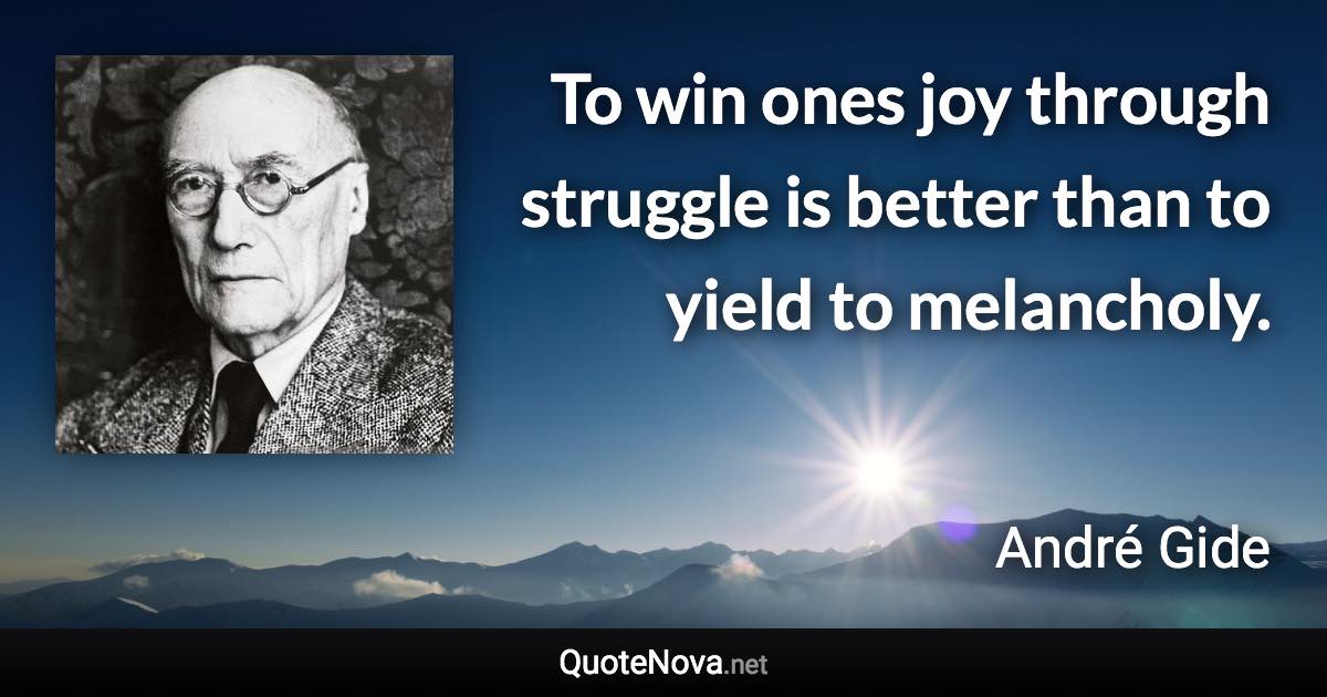 To win ones joy through struggle is better than to yield to melancholy. - André Gide quote