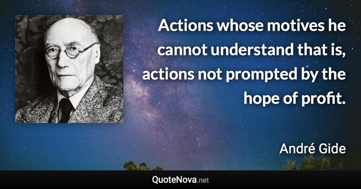 Actions whose motives he cannot understand that is, actions not prompted by the hope of profit. - André Gide quote