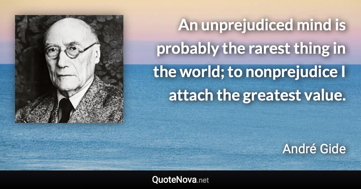 An unprejudiced mind is probably the rarest thing in the world; to nonprejudice I attach the greatest value. - André Gide quote