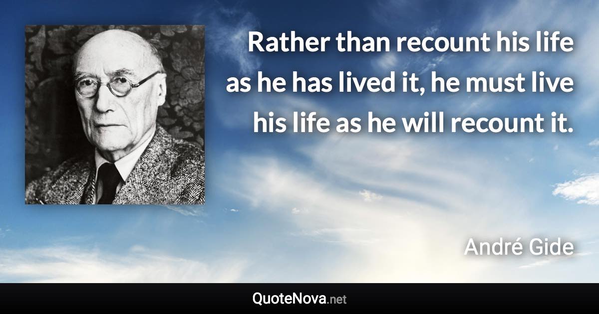 Rather than recount his life as he has lived it, he must live his life as he will recount it. - André Gide quote