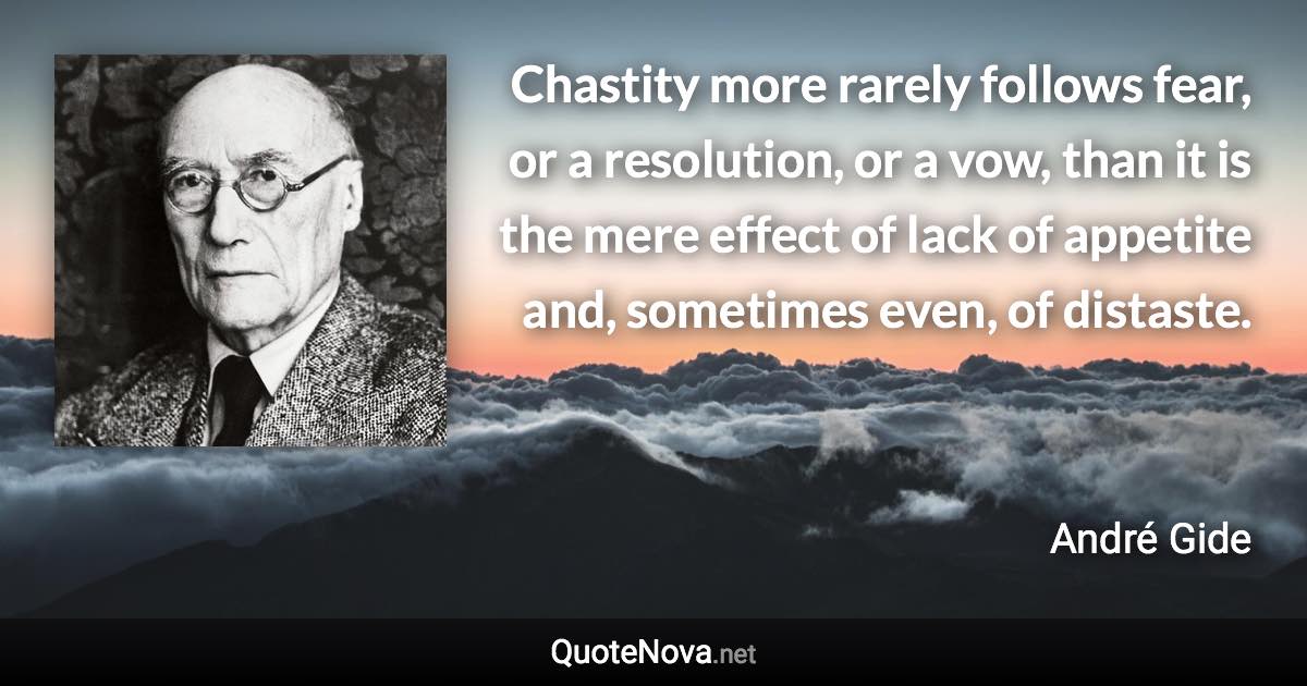 Chastity more rarely follows fear, or a resolution, or a vow, than it is the mere effect of lack of appetite and, sometimes even, of distaste. - André Gide quote