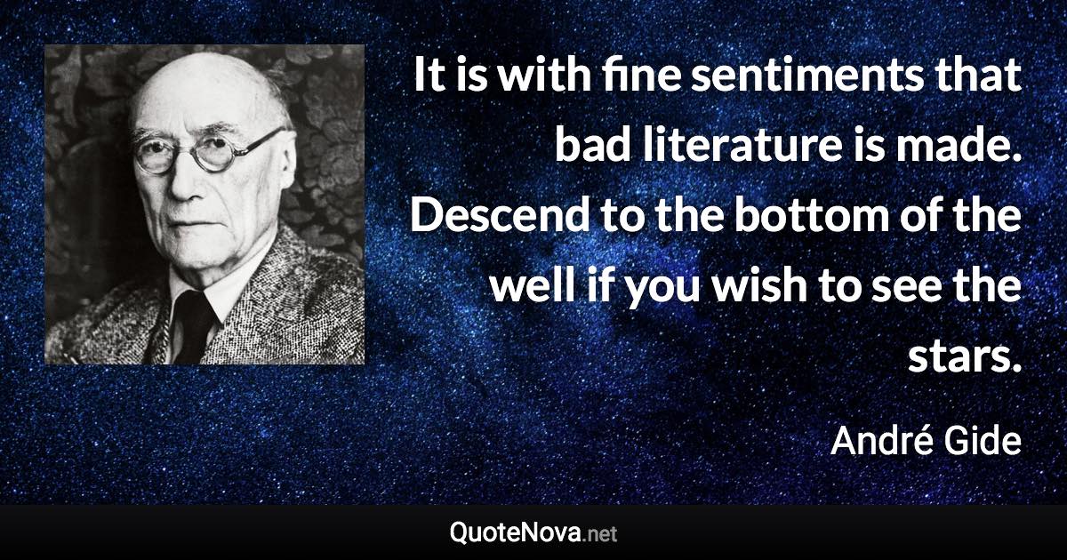 It is with fine sentiments that bad literature is made. Descend to the bottom of the well if you wish to see the stars. - André Gide quote