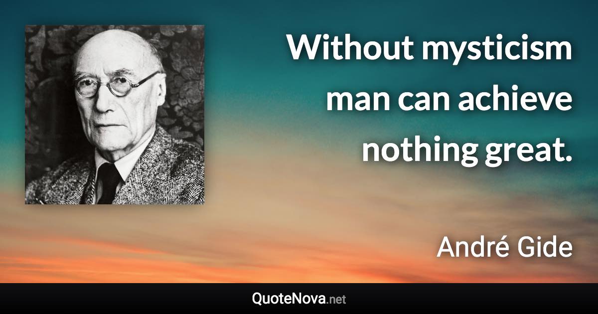 Without mysticism man can achieve nothing great. - André Gide quote