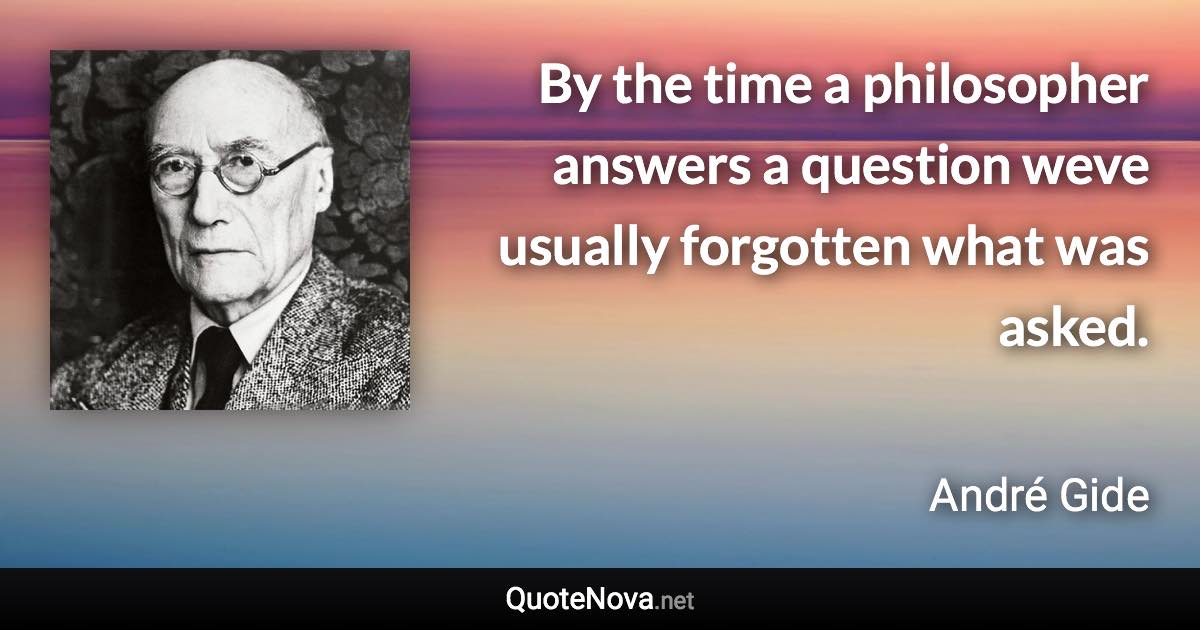 By the time a philosopher answers a question weve usually forgotten what was asked. - André Gide quote