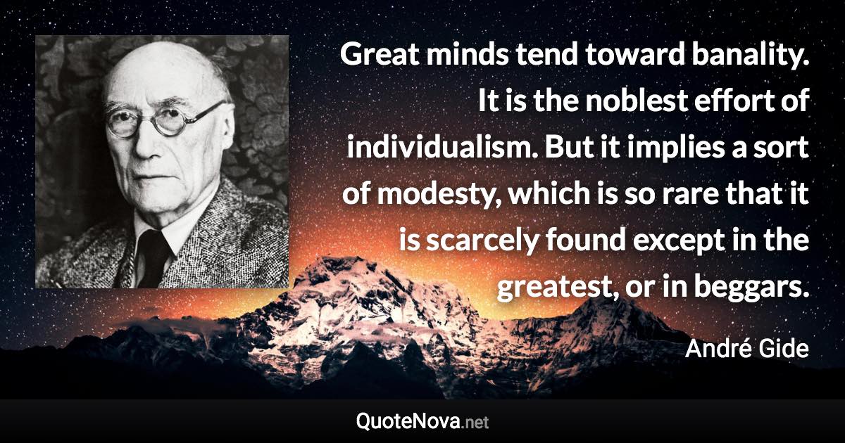 Great minds tend toward banality. It is the noblest effort of individualism. But it implies a sort of modesty, which is so rare that it is scarcely found except in the greatest, or in beggars. - André Gide quote