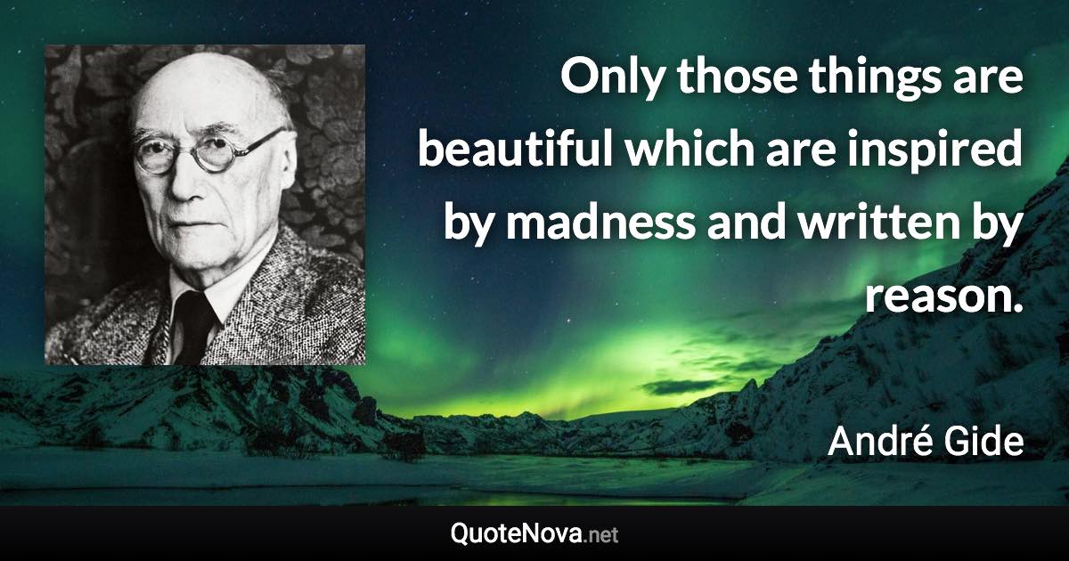 Only those things are beautiful which are inspired by madness and written by reason. - André Gide quote