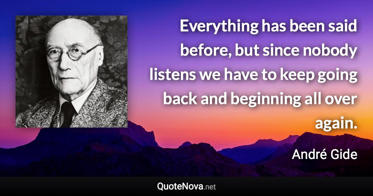 Everything has been said before, but since nobody listens we have to keep going back and beginning all over again. - André Gide quote