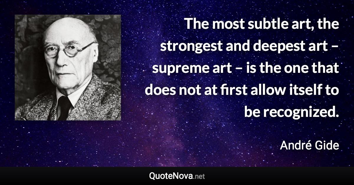 The most subtle art, the strongest and deepest art – supreme art – is the one that does not at first allow itself to be recognized. - André Gide quote