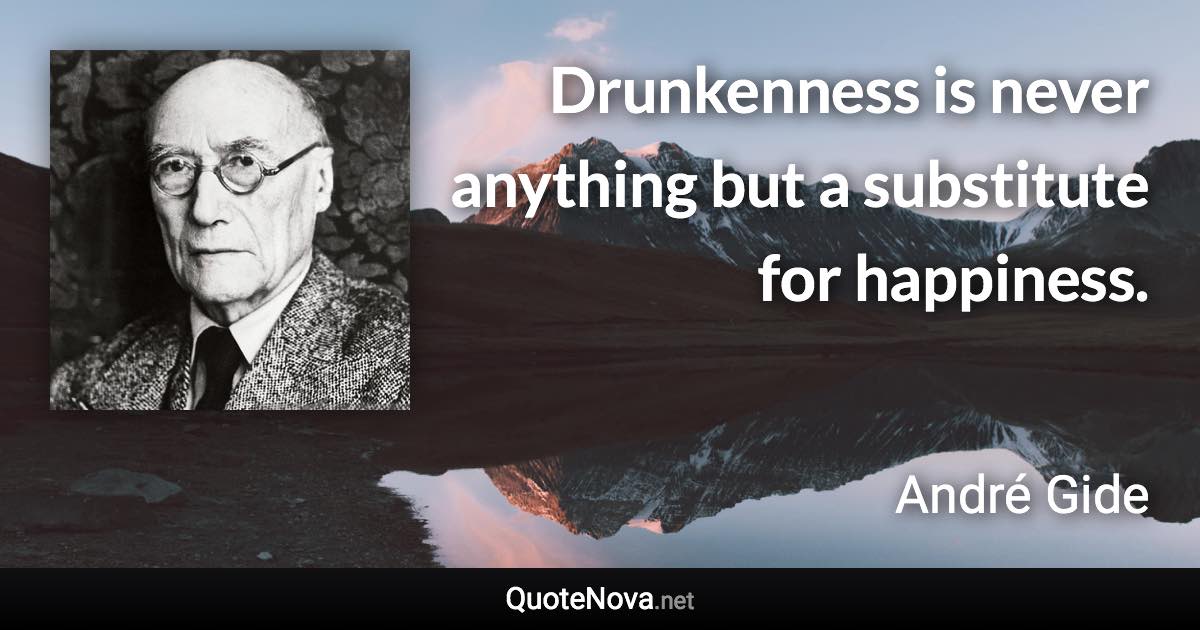 Drunkenness is never anything but a substitute for happiness. - André Gide quote