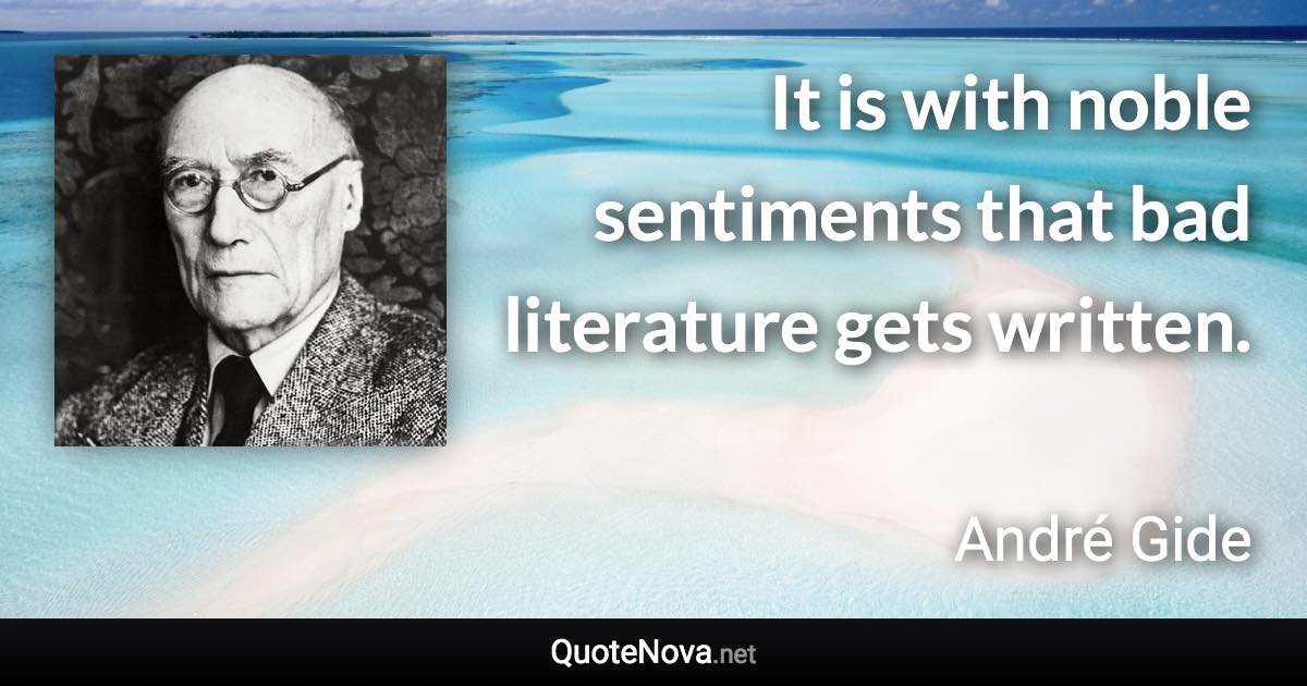 It is with noble sentiments that bad literature gets written. - André Gide quote