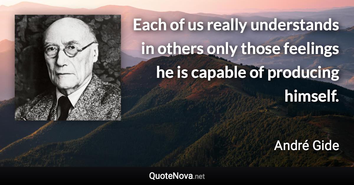 Each of us really understands in others only those feelings he is capable of producing himself. - André Gide quote