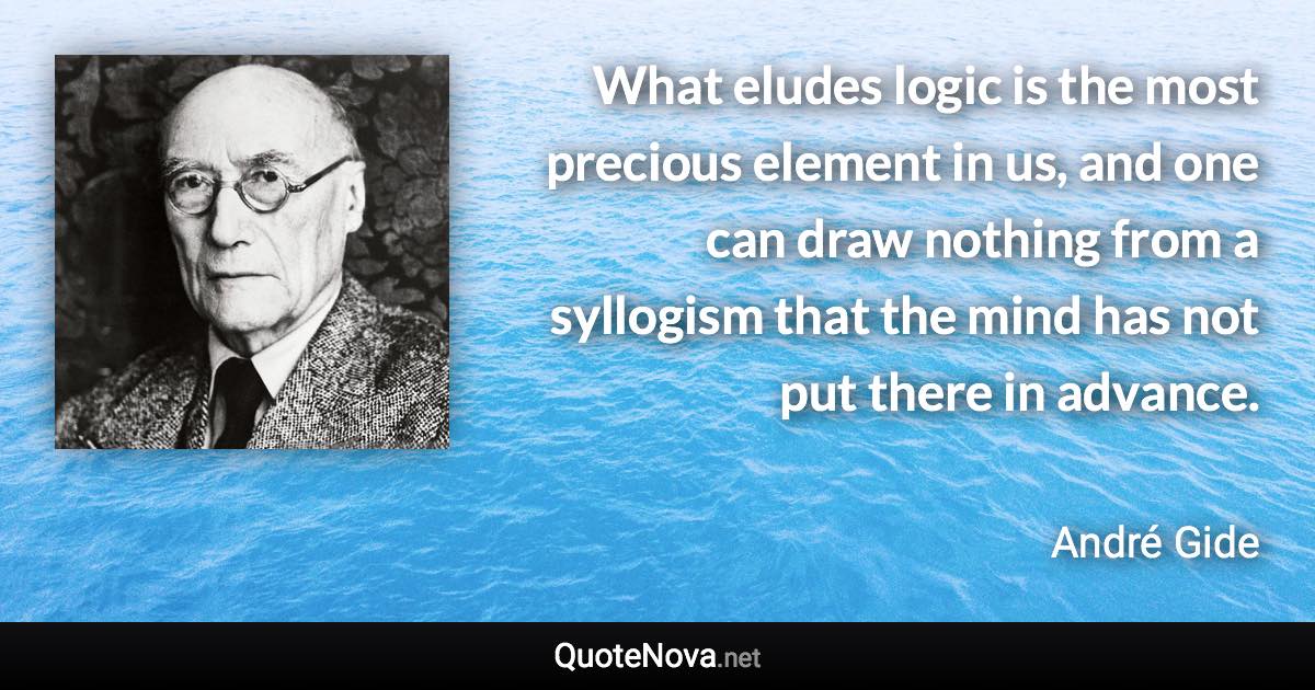 What eludes logic is the most precious element in us, and one can draw nothing from a syllogism that the mind has not put there in advance. - André Gide quote