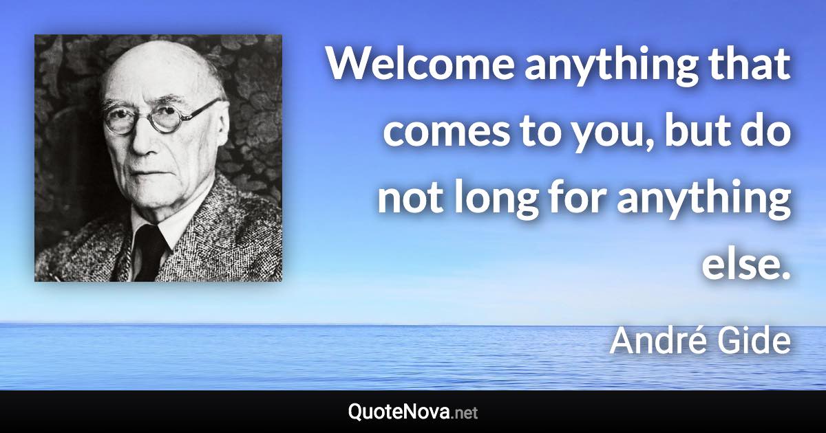 Welcome anything that comes to you, but do not long for anything else. - André Gide quote