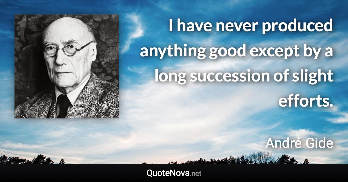 I have never produced anything good except by a long succession of slight efforts. - André Gide quote