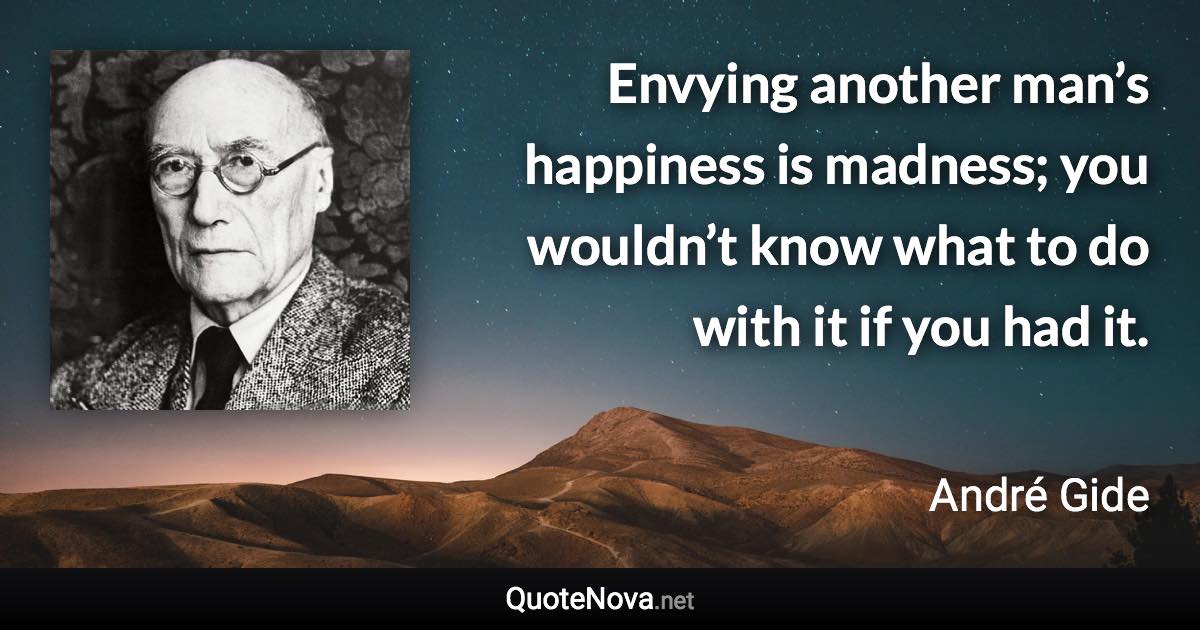 Envying another man’s happiness is madness; you wouldn’t know what to do with it if you had it. - André Gide quote